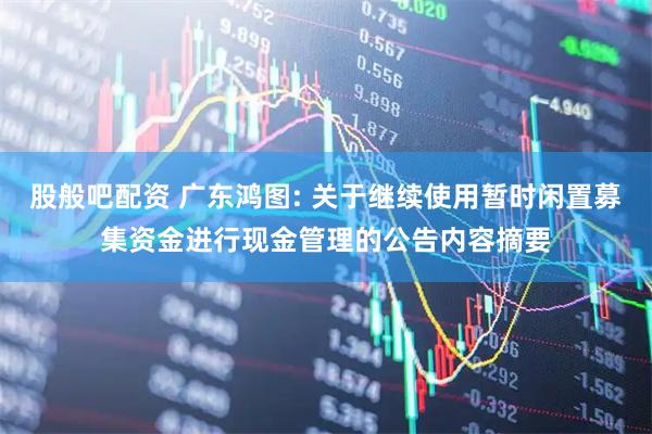 股般吧配资 广东鸿图: 关于继续使用暂时闲置募集资金进行现金管理的公告内容摘要