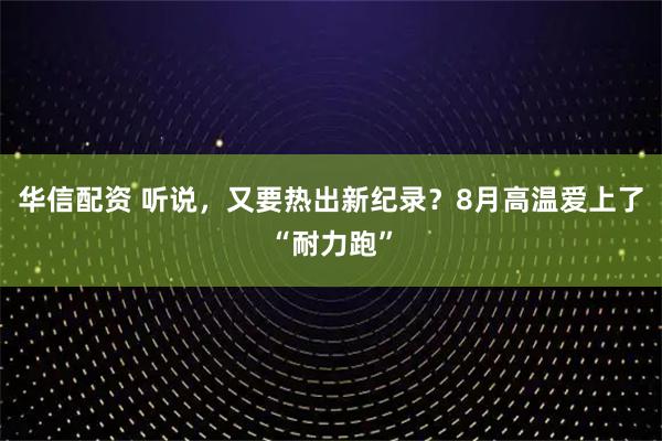 华信配资 听说，又要热出新纪录？8月高温爱上了“耐力跑”