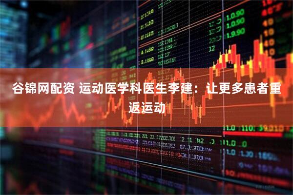 谷锦网配资 运动医学科医生李建：让更多患者重返运动