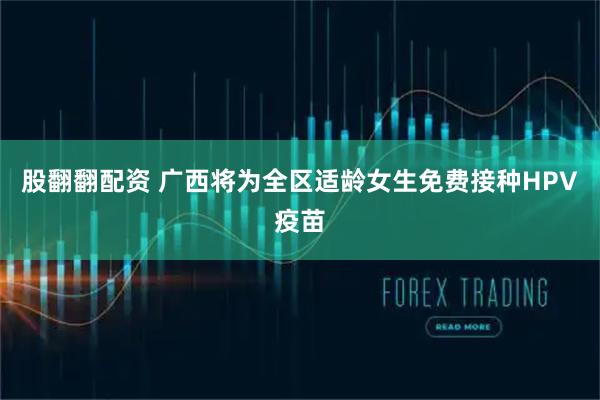 股翻翻配资 广西将为全区适龄女生免费接种HPV疫苗