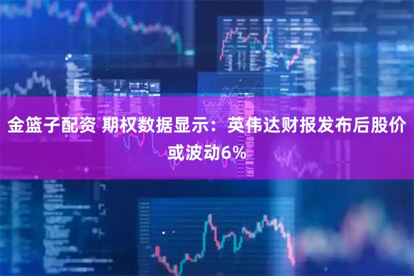 金篮子配资 期权数据显示：英伟达财报发布后股价或波动6%