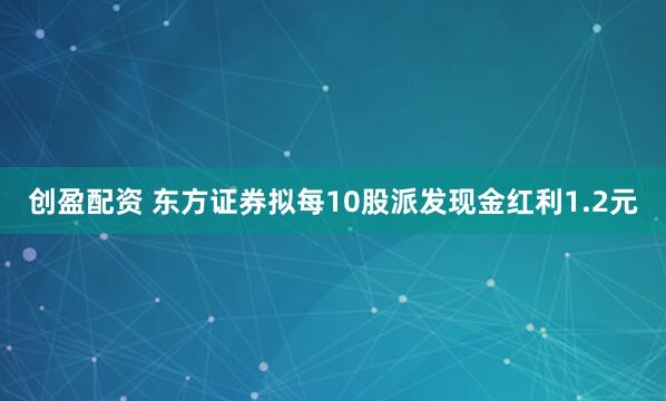 创盈配资 东方证券拟每10股派发现金红利1.2元