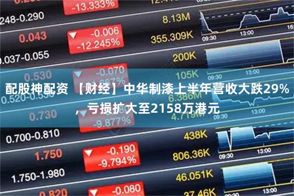 配股神配资 【财经】中华制漆上半年营收大跌29%，亏损扩大至2158万港元