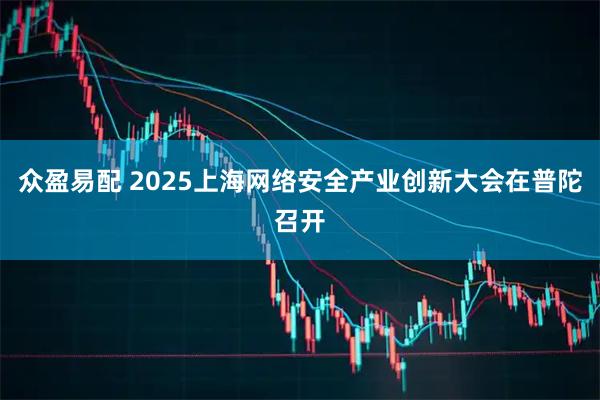 众盈易配 2025上海网络安全产业创新大会在普陀召开