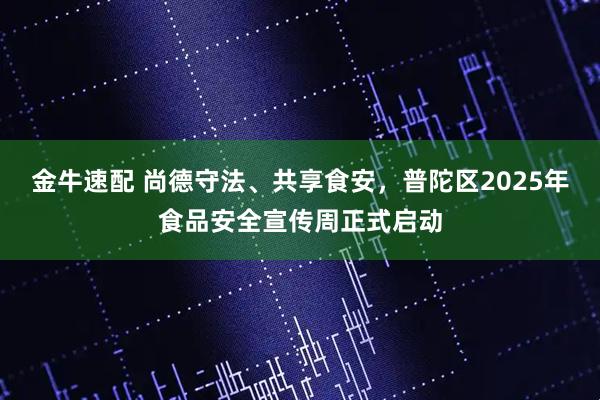 金牛速配 尚德守法、共享食安，普陀区2025年食品安全宣传周正式启动