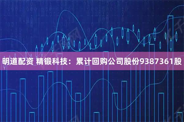 明道配资 精锻科技：累计回购公司股份9387361股