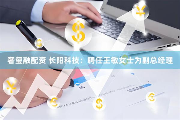 奢玺融配资 长阳科技：聘任王敏女士为副总经理
