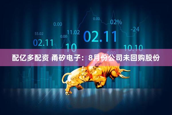配亿多配资 甬矽电子：8月份公司未回购股份