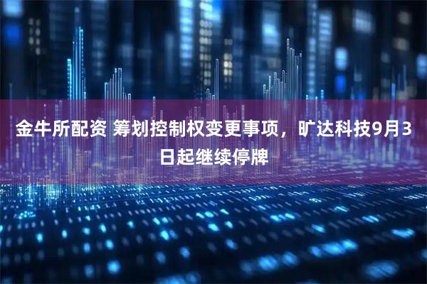 金牛所配资 筹划控制权变更事项，旷达科技9月3日起继续停牌