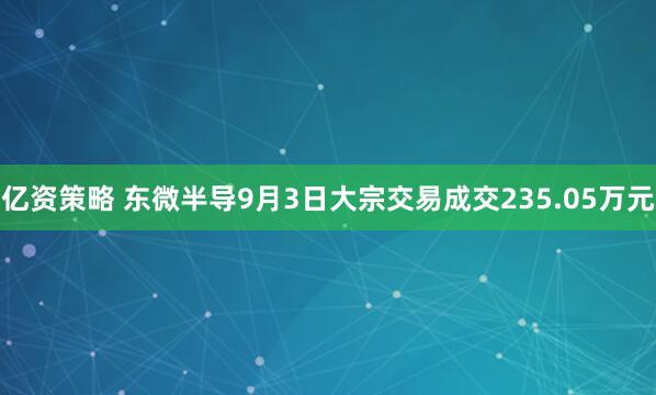亿资策略 东微半导9月3日大宗交易成交235.05万元