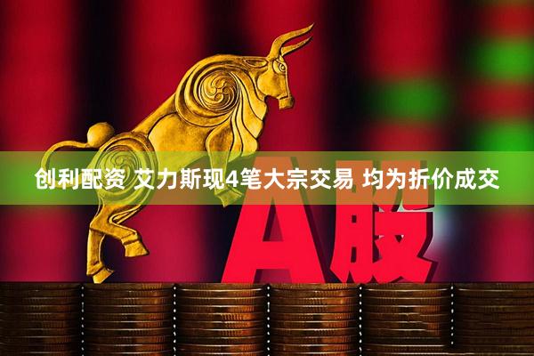 创利配资 艾力斯现4笔大宗交易 均为折价成交