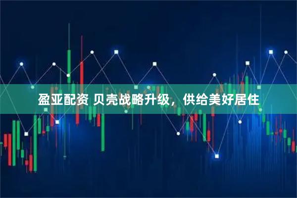 盈亚配资 贝壳战略升级，供给美好居住