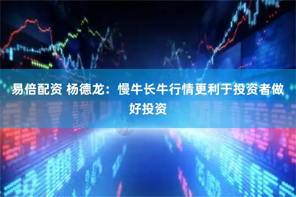 易倍配资 杨德龙：慢牛长牛行情更利于投资者做好投资