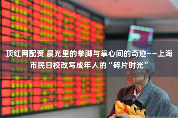 顶红网配资 晨光里的拳脚与掌心间的奇迹——上海市民日校改写成年人的“碎片时光”