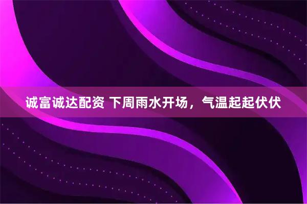 诚富诚达配资 下周雨水开场，气温起起伏伏
