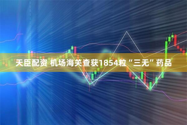 天臣配资 机场海关查获1854粒“三无”药品