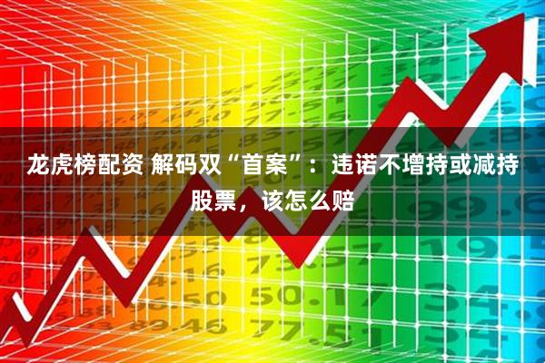 龙虎榜配资 解码双“首案”：违诺不增持或减持股票，该怎么赔
