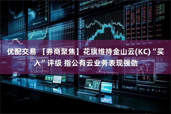 优配交易 【券商聚焦】花旗维持金山云(KC)“买入”评级 指公有云业务表现强劲