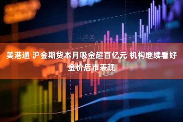 美港通 沪金期货本月吸金超百亿元 机构继续看好金价后市表现