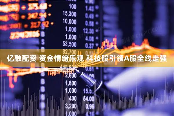 亿融配资 资金情绪乐观 科技股引领A股全线走强