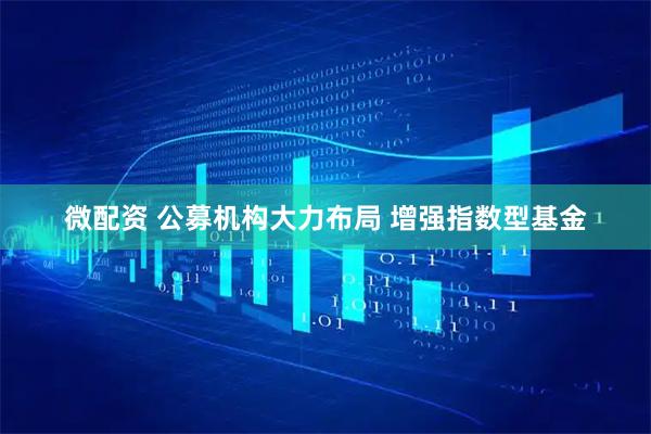 微配资 公募机构大力布局 增强指数型基金