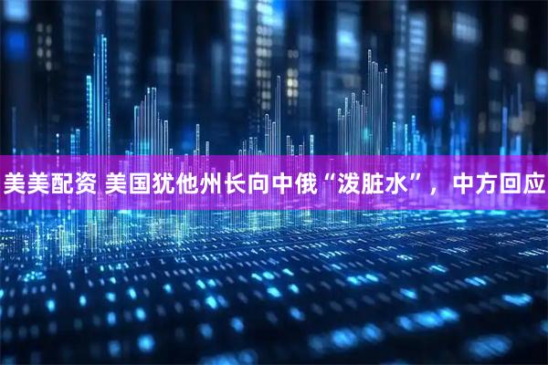 美美配资 美国犹他州长向中俄“泼脏水”，中方回应