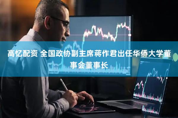 高忆配资 全国政协副主席蒋作君出任华侨大学董事会董事长