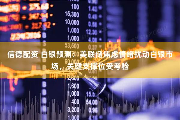 信德配资 白银预测：美联储焦虑情绪扰动白银市场，关键支撑位受考验