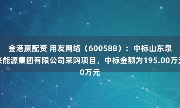 金港赢配资 用友网络（600588）：中标山东泉兴能源集团有限公司采购项目，中标金额为195.00万元