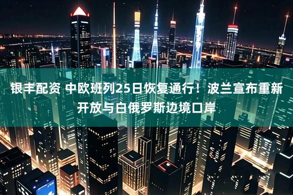 银丰配资 中欧班列25日恢复通行！波兰宣布重新开放与白俄罗斯边境口岸