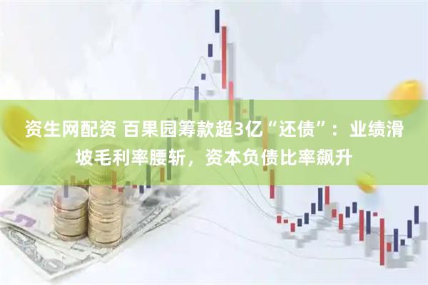 资生网配资 百果园筹款超3亿“还债”：业绩滑坡毛利率腰斩，资本负债比率飙升