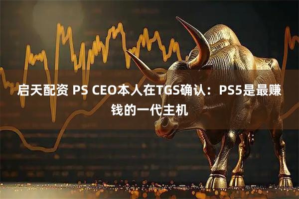 启天配资 PS CEO本人在TGS确认：PS5是最赚钱的一代主机