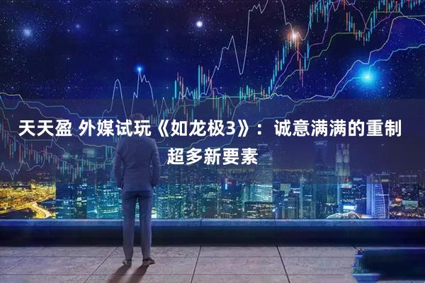 天天盈 外媒试玩《如龙极3》：诚意满满的重制 超多新要素
