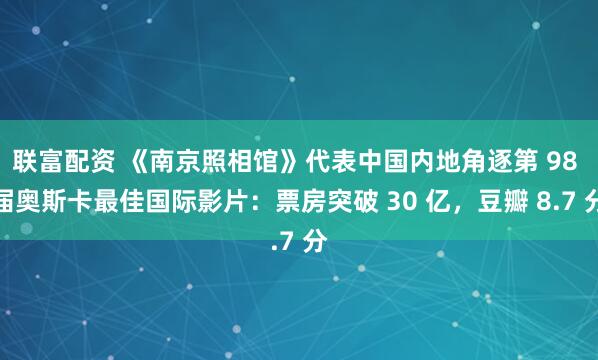联富配资 《南京照相馆》代表中国内地角逐第 98 届奥斯卡最佳国际影片：票房突破 30 亿，豆瓣 8.7 分