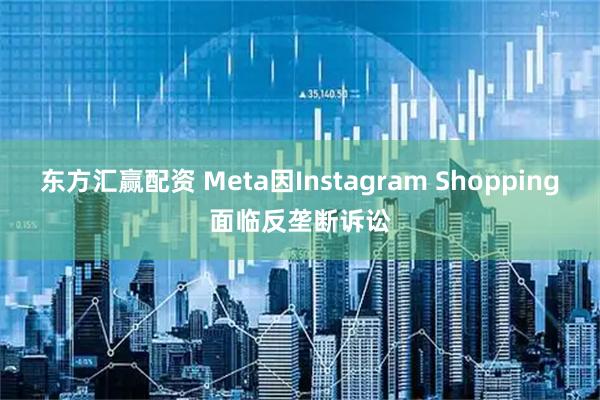 东方汇赢配资 Meta因Instagram Shopping面临反垄断诉讼