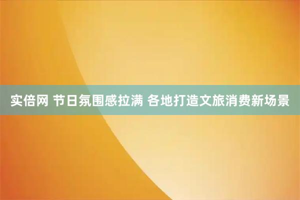 实倍网 节日氛围感拉满 各地打造文旅消费新场景
