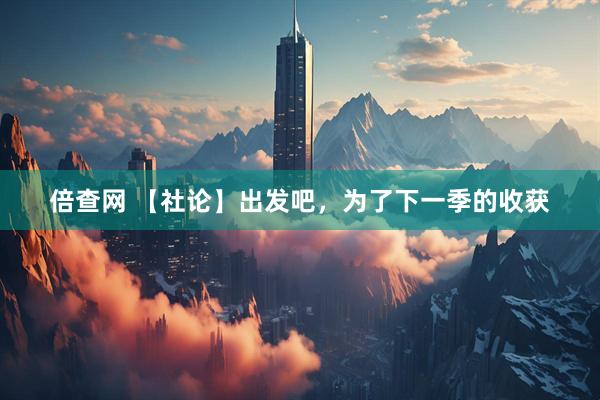 倍查网 【社论】出发吧，为了下一季的收获
