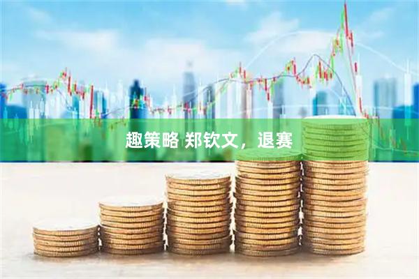 趣策略 郑钦文，退赛