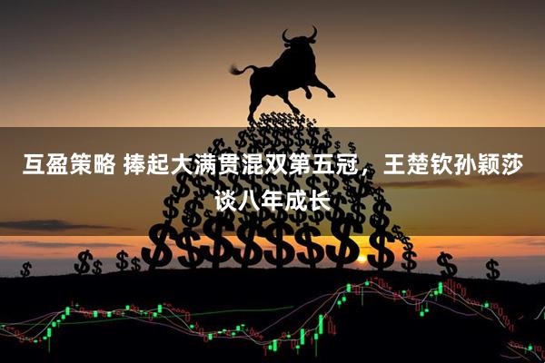 互盈策略 捧起大满贯混双第五冠，王楚钦孙颖莎谈八年成长