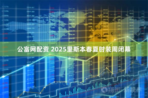 公富网配资 2025里斯本春夏时装周闭幕
