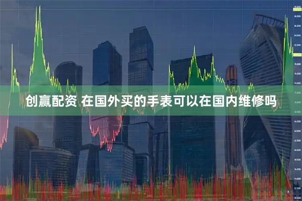 创赢配资 在国外买的手表可以在国内维修吗