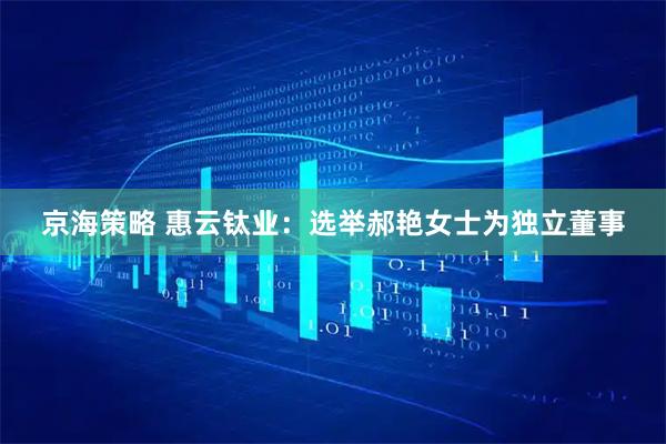 京海策略 惠云钛业：选举郝艳女士为独立董事