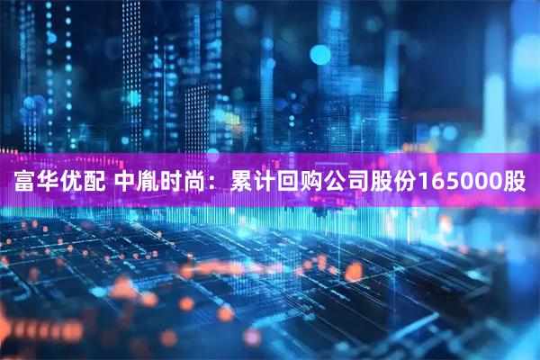富华优配 中胤时尚：累计回购公司股份165000股