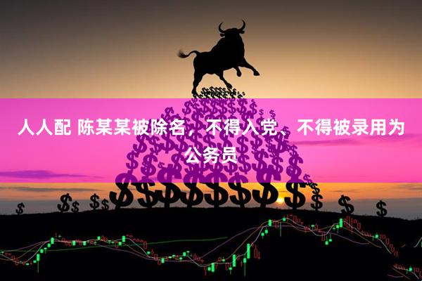 人人配 陈某某被除名，不得入党、不得被录用为公务员