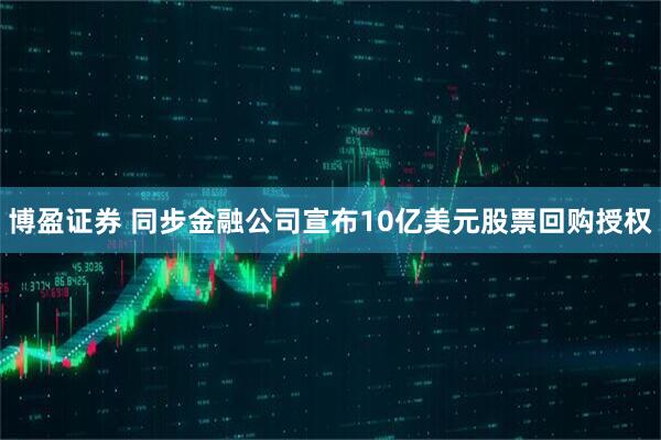 博盈证券 同步金融公司宣布10亿美元股票回购授权