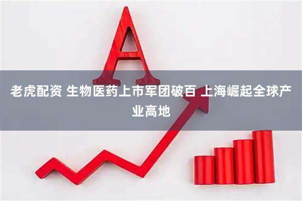 老虎配资 生物医药上市军团破百 上海崛起全球产业高地
