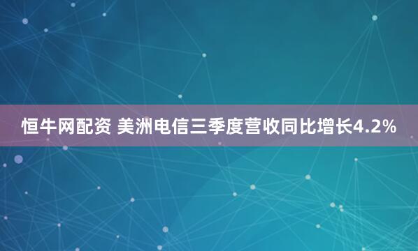 恒牛网配资 美洲电信三季度营收同比增长4.2%