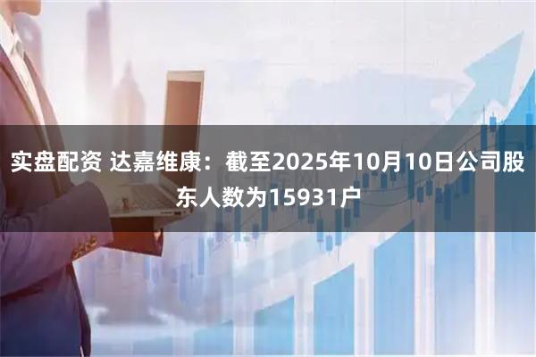 实盘配资 达嘉维康：截至2025年10月10日公司股东人数为15931户
