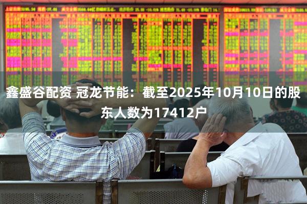 鑫盛谷配资 冠龙节能：截至2025年10月10日的股东人数为17412户
