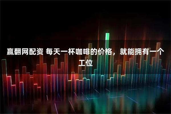 赢翻网配资 每天一杯咖啡的价格，就能拥有一个工位
